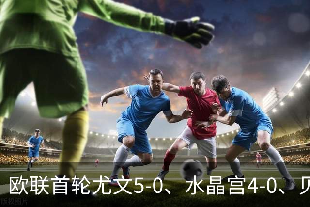 欧联首轮尤文5-0、水晶宫4-0、贝西克塔斯4-1、伯恩茅斯2-1爆冷，最新积分榜出炉
