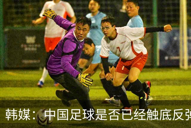 韩媒：中国足球是否已经触底反弹 亚运会将成试金石